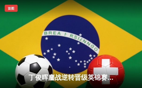 丁俊晖鏖战逆转晋级英锦赛四强，中国一哥展大师级风采